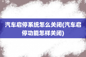 汽车启停系统怎么关闭(汽车启停功能怎样关闭)