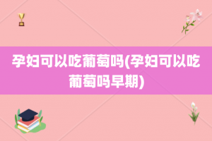 孕妇可以吃葡萄吗(孕妇可以吃葡萄吗早期)