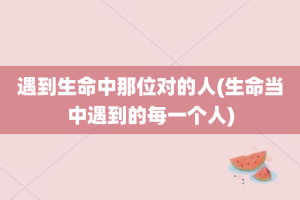 遇到生命中那位对的人(生命当中遇到的每一个人)