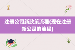 注册公司新政策流程(现在注册新公司的流程)