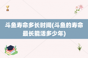 斗鱼寿命多长时间(斗鱼的寿命最长能活多少年)