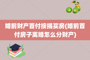 婚前财产首付按揭买房(婚前首付房子离婚怎么分财产)