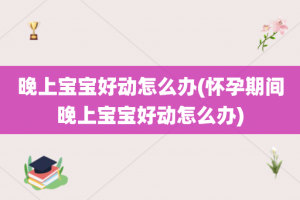 晚上宝宝好动怎么办(怀孕期间晚上宝宝好动怎么办)