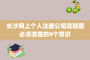 长沙网上个人注册公司流程图必须清楚的9个常识