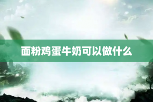面粉鸡蛋牛奶可以做什么