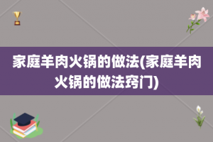 家庭羊肉火锅的做法(家庭羊肉火锅的做法窍门)
