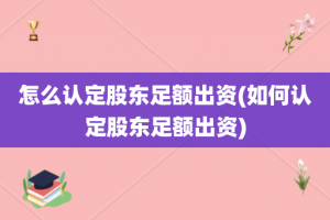 怎么认定股东足额出资(如何认定股东足额出资)