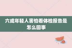 六成年轻人害怕看体检报告是怎么回事
