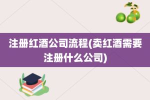 注册红酒公司流程(卖红酒需要注册什么公司)