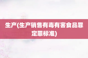 生产(生产销售有毒有害食品罪定罪标准)