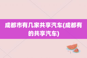 成都市有几家共享汽车(成都有的共享汽车)