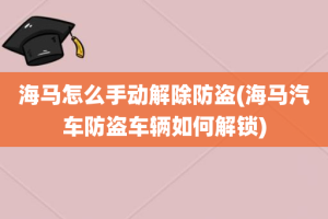 海马怎么手动解除防盗(海马汽车防盗车辆如何解锁)
