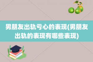 男朋友出轨亏心的表现(男朋友出轨的表现有哪些表现)