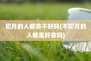 犯月的人都命不好吗(不犯月的人都是好命吗)