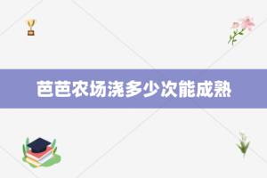 芭芭农场浇多少次能成熟