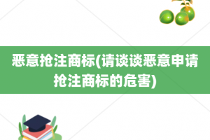 恶意抢注商标(请谈谈恶意申请抢注商标的危害)