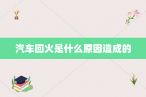汽车回火是什么原因造成的