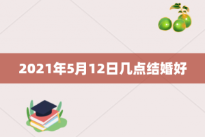 2021年5月12日几点结婚好