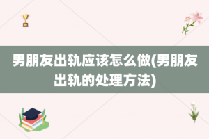 男朋友出轨应该怎么做(男朋友出轨的处理方法)