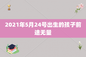 2021年5月24号出生的孩子前途无量