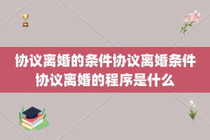 协议离婚的条件协议离婚条件协议离婚的程序是什么