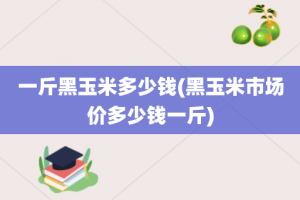 一斤黑玉米多少钱(黑玉米市场价多少钱一斤)