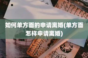 如何单方面的申请离婚(单方面怎样申请离婚)