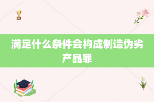 满足什么条件会构成制造伪劣产品罪