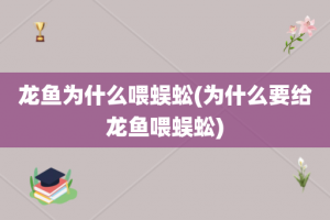 龙鱼为什么喂蜈蚣(为什么要给龙鱼喂蜈蚣)