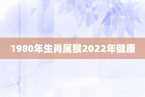 1980年生肖属猴2022年健康