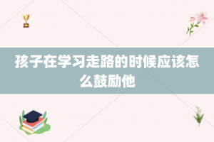 孩子在学习走路的时候应该怎么鼓励他