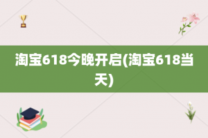 淘宝618今晚开启(淘宝618当天)