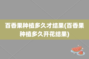 百香果种植多久才结果(百香果种植多久开花结果)