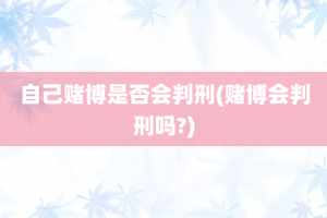 自己赌博是否会判刑(赌博会判刑吗?)