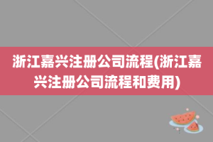 浙江嘉兴注册公司流程(浙江嘉兴注册公司流程和费用)