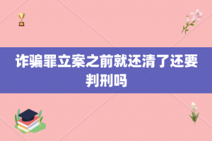 诈骗罪立案之前就还清了还要判刑吗