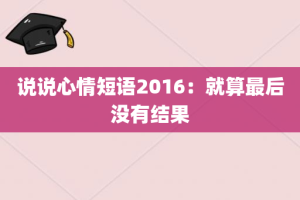 说说心情短语2016：就算最后没有结果