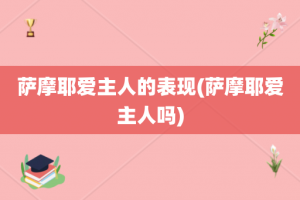 萨摩耶爱主人的表现(萨摩耶爱主人吗)