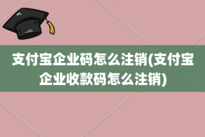 支付宝企业码怎么注销(支付宝企业收款码怎么注销)