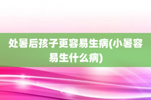 处暑后孩子更容易生病(小暑容易生什么病)