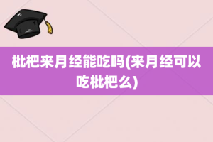 枇杷来月经能吃吗(来月经可以吃枇杷么)