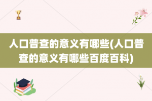 人口普查的意义有哪些(人口普查的意义有哪些百度百科)