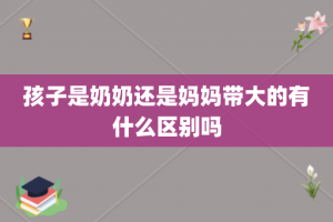 孩子是奶奶还是妈妈带大的有什么区别吗