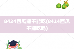 8424西瓜能不能吃(8424西瓜不能吃吗)