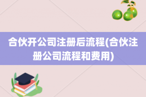 合伙开公司注册后流程(合伙注册公司流程和费用)