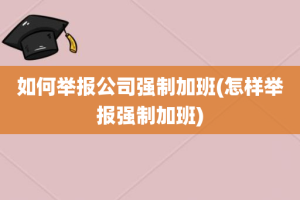 如何举报公司强制加班(怎样举报强制加班)