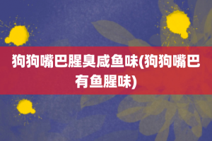 狗狗嘴巴腥臭咸鱼味(狗狗嘴巴有鱼腥味)