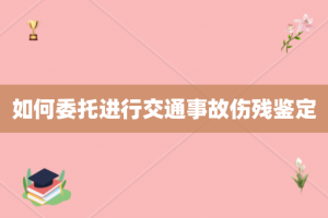 如何委托进行交通事故伤残鉴定
