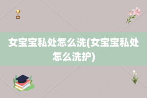 女宝宝私处怎么洗(女宝宝私处怎么洗护)