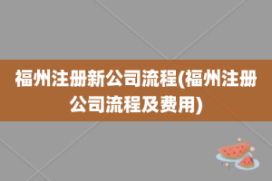 福州注册新公司流程(福州注册公司流程及费用)